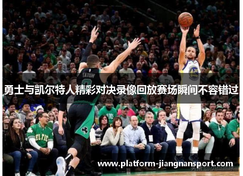 勇士与凯尔特人精彩对决录像回放赛场瞬间不容错过