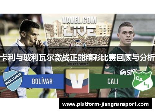 卡利与玻利瓦尔激战正酣精彩比赛回顾与分析