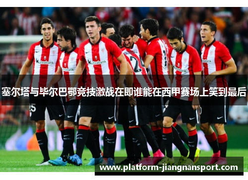 塞尔塔与毕尔巴鄂竞技激战在即谁能在西甲赛场上笑到最后