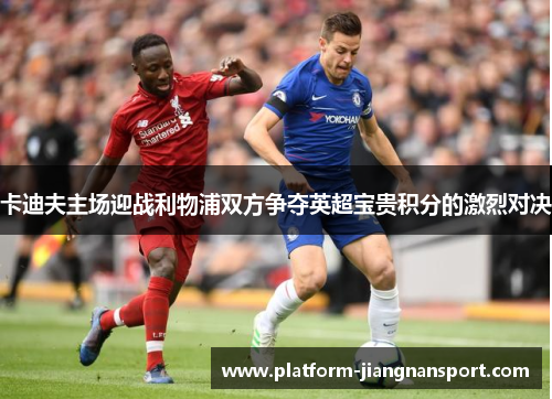 卡迪夫主场迎战利物浦双方争夺英超宝贵积分的激烈对决