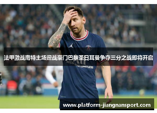 法甲激战南特主场迎战豪门巴黎圣日耳曼争夺三分之战即将开启