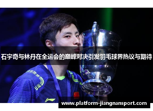 石宇奇与林丹在全运会的巅峰对决引发羽毛球界热议与期待