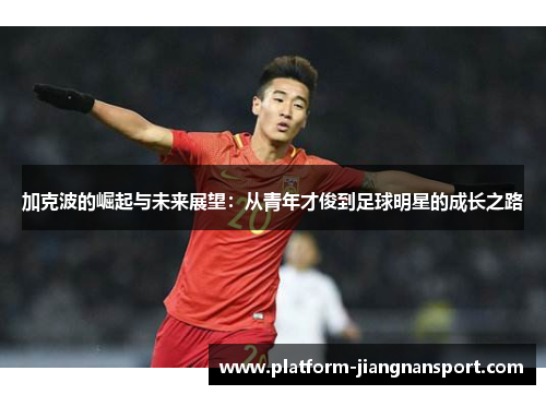 加克波的崛起与未来展望：从青年才俊到足球明星的成长之路